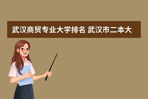 武汉商贸专业大学排名 武汉市二本大学排名榜